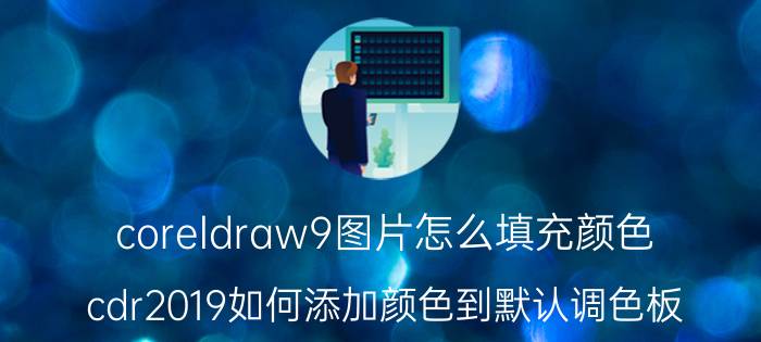 coreldraw9图片怎么填充颜色 cdr2019如何添加颜色到默认调色板？